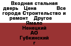 Входная стальная дверь › Цена ­ 4 500 - Все города Строительство и ремонт » Другое   . Ямало-Ненецкий АО,Губкинский г.